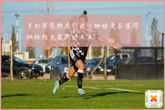 亨利深思熟虑引进小蜘蛛是否值得牺牲约克雷斯的未来
