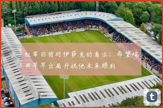 红军旧将对伊萨克的看法：希望瑞典早早出局并祝他未来顺利