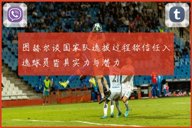 图赫尔谈国家队选拔过程称信任入选球员皆具实力与潜力