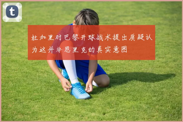 杜加里对巴黎开球战术提出质疑认为这并非恩里克的真实意图