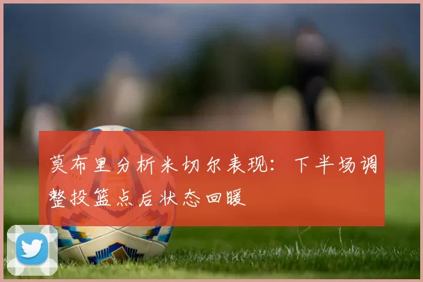 莫布里分析米切尔表现：下半场调整投篮点后状态回暖
