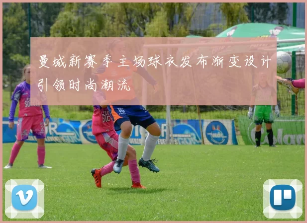 曼城新赛季主场球衣发布渐变设计引领时尚潮流