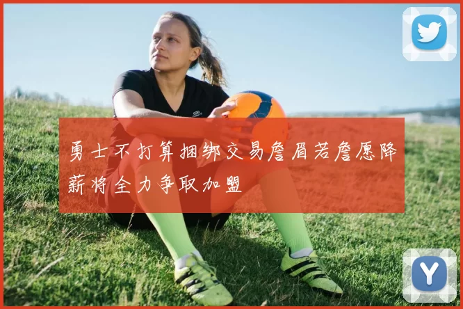 勇士不打算捆绑交易詹眉若詹愿降薪将全力争取加盟
