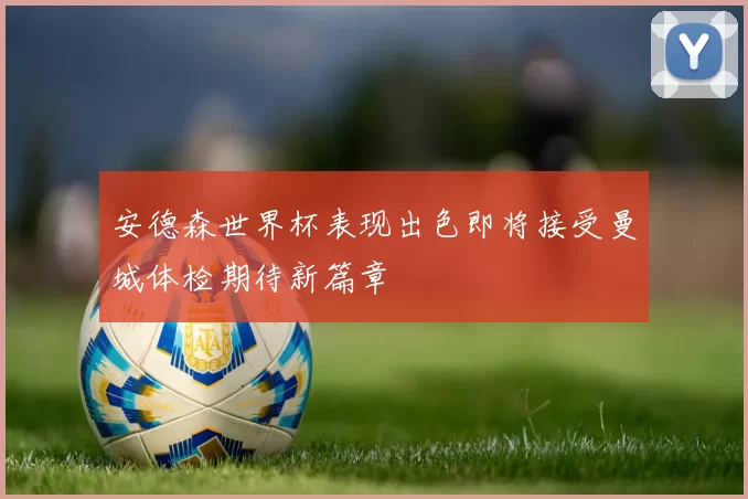 安德森世界杯表现出色即将接受曼城体检期待新篇章