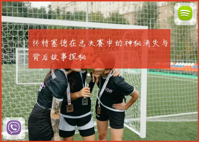 怀特塞德在总决赛中的神秘消失与背后故事探秘