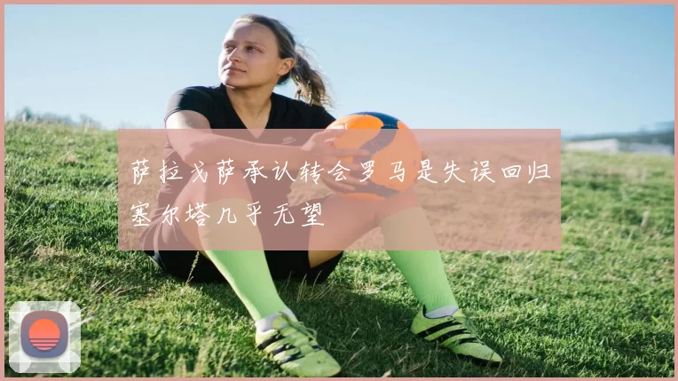 萨拉戈萨承认转会罗马是失误回归塞尔塔几乎无望