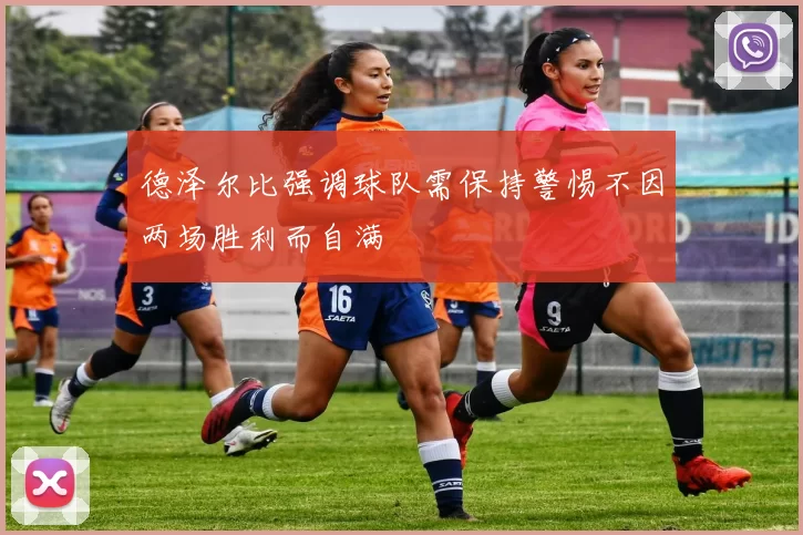 德泽尔比强调球队需保持警惕不因两场胜利而自满
