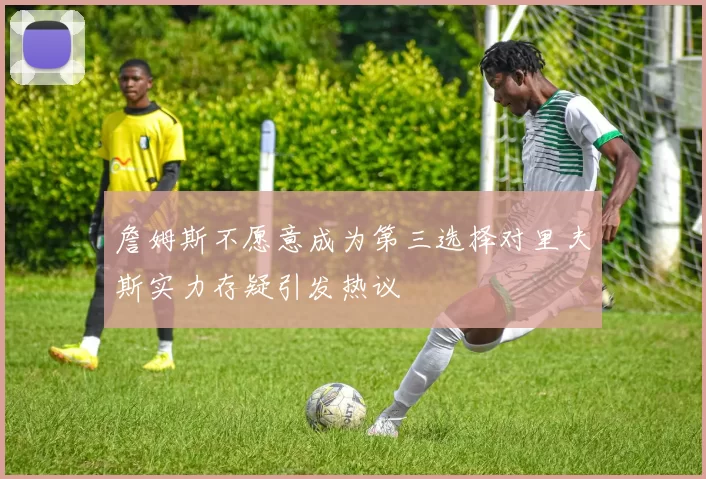 詹姆斯不愿意成为第三选择对里夫斯实力存疑引发热议