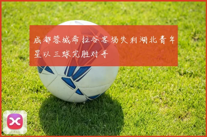 成都蓉城希拉谷客场失利湖北青年星以三球完胜对手